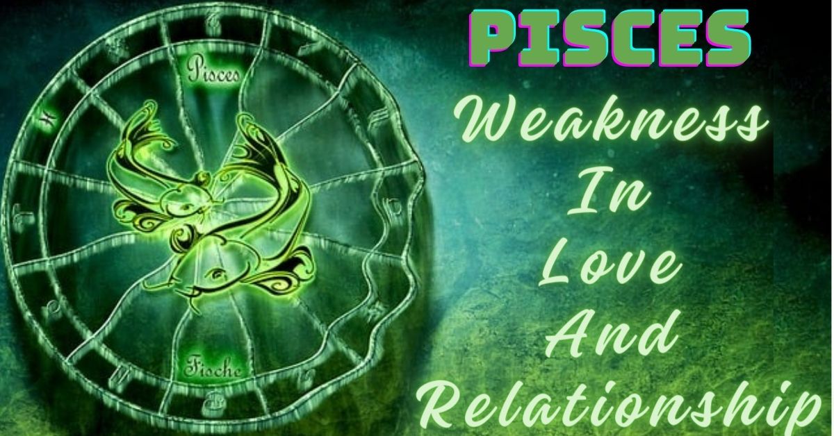 Top 10 Pisces weakness in love and relationship